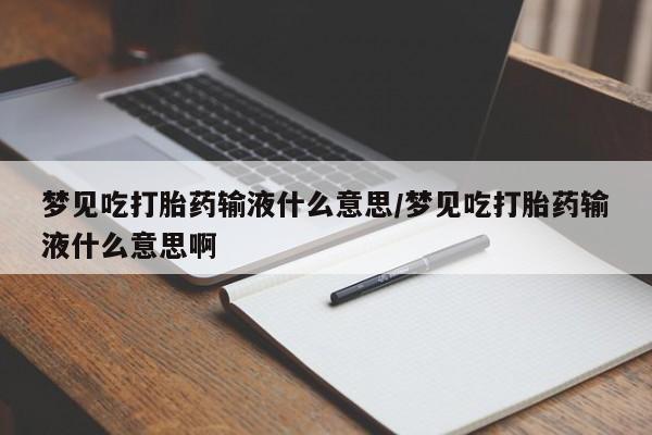 米非司酮片在线购微信梦见吃打胎药输液什么意思/梦见吃打胎药输液什么意思啊