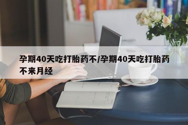 米非司酮片在线购微信孕期40天吃打胎药不/孕期40天吃打胎药不来月经