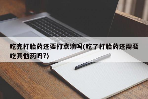 米非司酮片在线购微信吃完打胎药还要打点滴吗(吃了打胎药还需要吃其他药吗?)