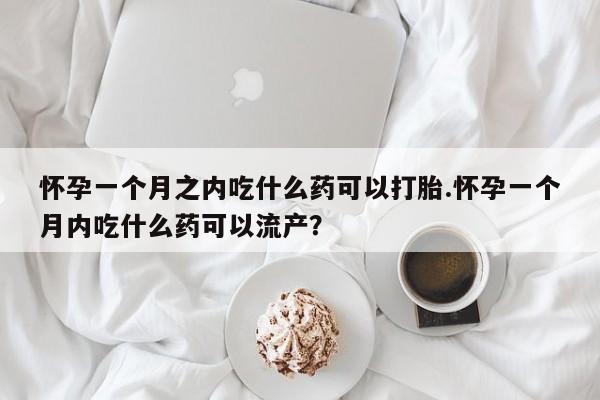 米非司酮片在线购微信怀孕一个月之内吃什么药可以打胎.怀孕一个月内吃什么药可以流产?