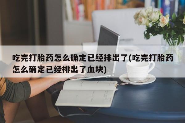 米非司酮片在线购微信吃完打胎药怎么确定已经排出了(吃完打胎药怎么确定已经排出了血块)