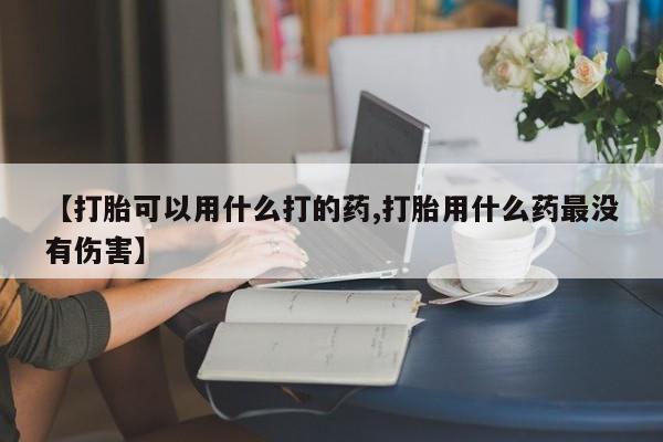 米非司酮片在线购微信【打胎可以用什么打的药,打胎用什么药最没有伤害】