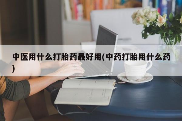 米非司酮片在线购微信中医用什么打胎药最好用(中药打胎用什么药)