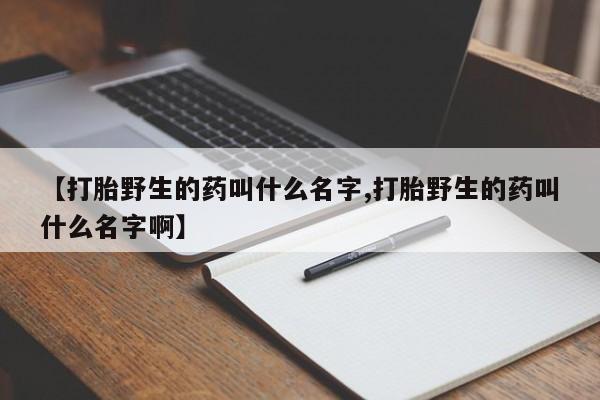 米非司酮片在线购微信【打胎野生的药叫什么名字,打胎野生的药叫什么名字啊】