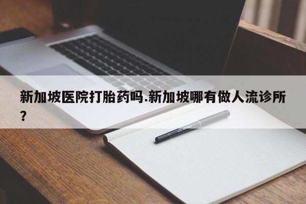 米非司酮片在线购微信新加坡医院打胎药吗.新加坡哪有做人流诊所？