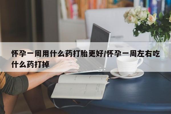 米非司酮片在线购微信怀孕一周用什么药打胎更好/怀孕一周左右吃什么药打掉
