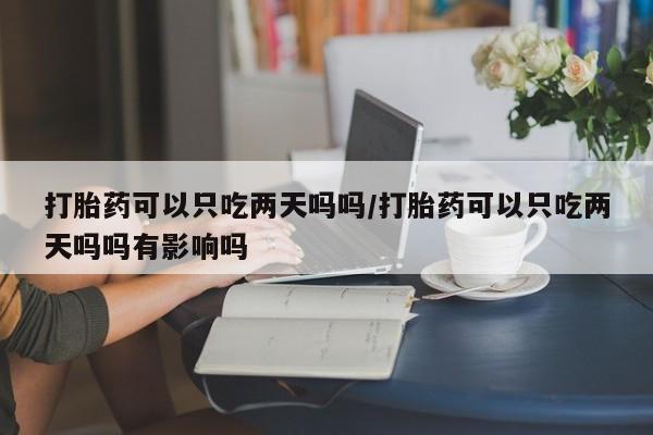 米非司酮片在线购微信打胎药可以只吃两天吗吗/打胎药可以只吃两天吗吗有影响吗