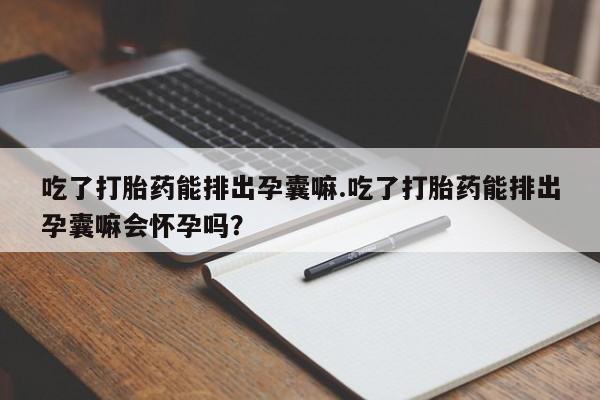米非司酮片在线购微信吃了打胎药能排出孕囊嘛.吃了打胎药能排出孕囊嘛会怀孕吗?