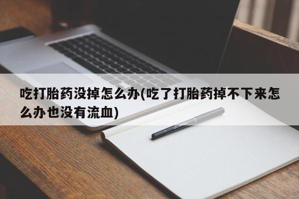 米非司酮片在线购微信吃打胎药没掉怎么办(吃了打胎药掉不下来怎么办也没有流血)