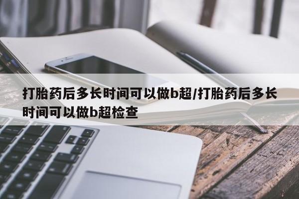 米非司酮片在线购微信打胎药后多长时间可以做b超/打胎药后多长时间可以做b超检查