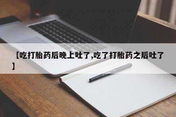 米非司酮片在线购微信【吃打胎药后晚上吐了,吃了打胎药之后吐了】