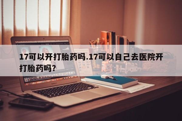 米非司酮片在线购微信17可以开打胎药吗.17可以自己去医院开打胎药吗?